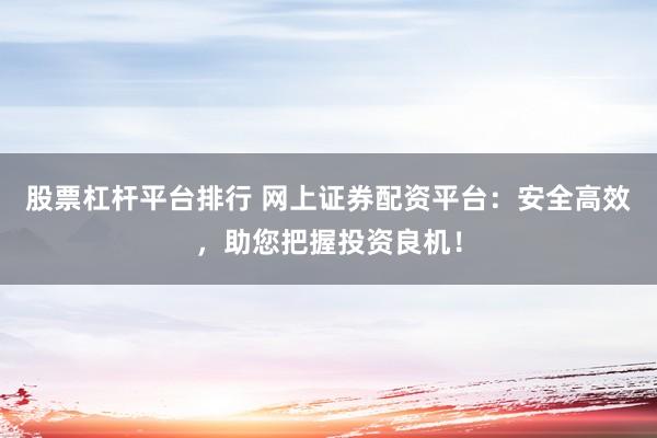 股票杠杆平台排行 网上证券配资平台：安全高效，助您把握投资良机！