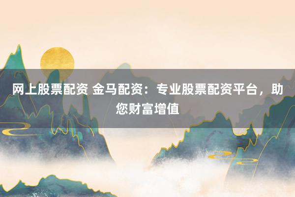 网上股票配资 金马配资：专业股票配资平台，助您财富增值