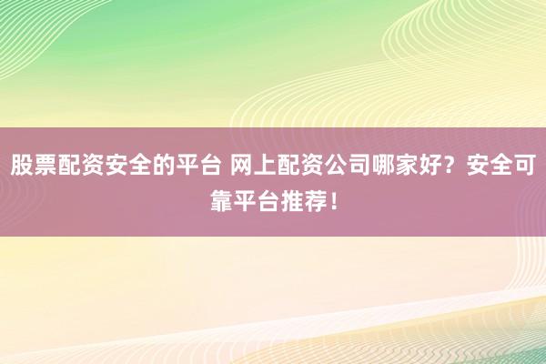 股票配资安全的平台 网上配资公司哪家好？安全可靠平台推荐！