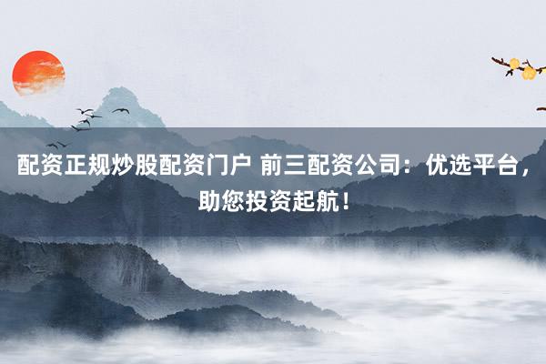 配资正规炒股配资门户 前三配资公司：优选平台，助您投资起航！