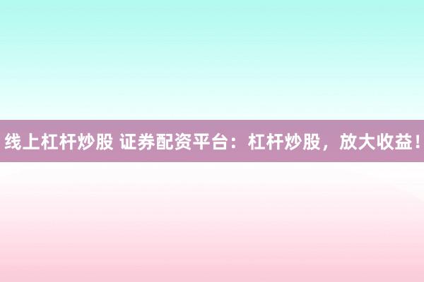 线上杠杆炒股 证券配资平台：杠杆炒股，放大收益！