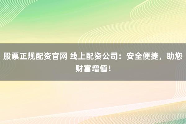 股票正规配资官网 线上配资公司：安全便捷，助您财富增值！