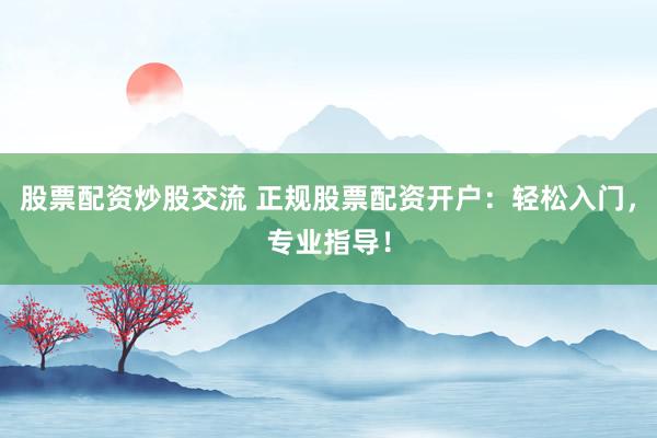 股票配资炒股交流 正规股票配资开户：轻松入门，专业指导！
