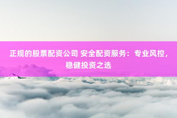 正规的股票配资公司 安全配资服务：专业风控，稳健投资之选