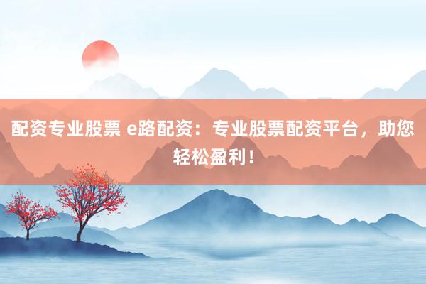 配资专业股票 e路配资:专业股票配资平台,助您轻松盈利!