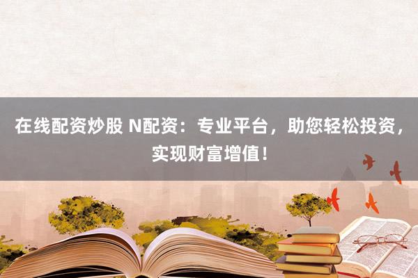 在线配资炒股 N配资：专业平台，助您轻松投资，实现财富增值！