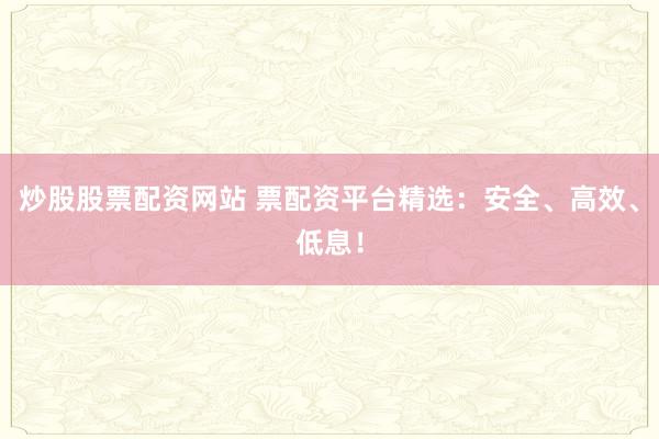 炒股股票配资网站 票配资平台精选：安全、高效、低息！
