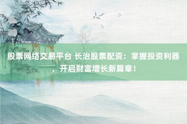 股票网络交易平台 长治股票配资：掌握投资利器，开启财富增长新篇章！