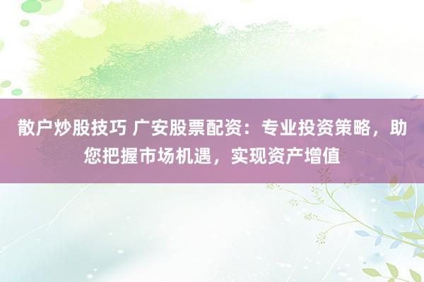 散户炒股技巧 广安股票配资：专业投资策略，助您把握市场机遇，实现资产增值