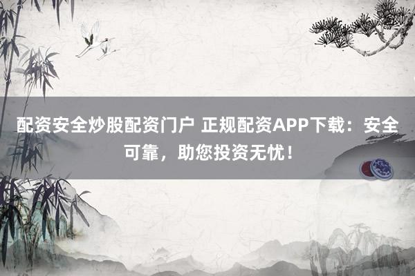配资安全炒股配资门户 正规配资APP下载：安全可靠，助您投资无忧！