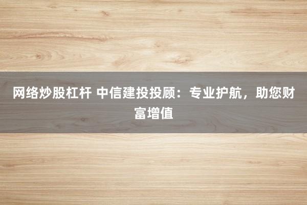 网络炒股杠杆 中信建投投顾：专业护航，助您财富增值