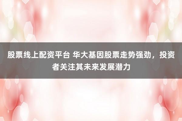 股票线上配资平台 华大基因股票走势强劲，投资者关注其未来发展潜力