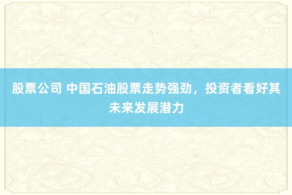 股票公司 中国石油股票走势强劲，投资者看好其未来发展潜力