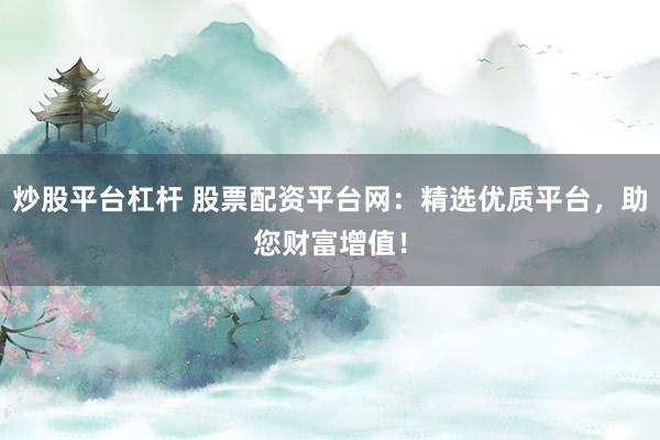 炒股平台杠杆 股票配资平台网：精选优质平台，助您财富增值！