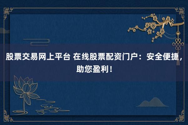 股票交易网上平台 在线股票配资门户：安全便捷，助您盈利！