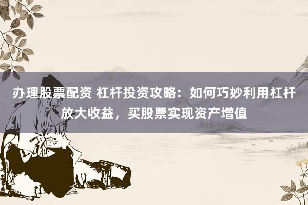 办理股票配资 杠杆投资攻略：如何巧妙利用杠杆放大收益，买股票实现资产增值