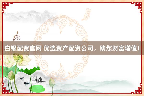 白银配资官网 优选资产配资公司，助您财富增值！