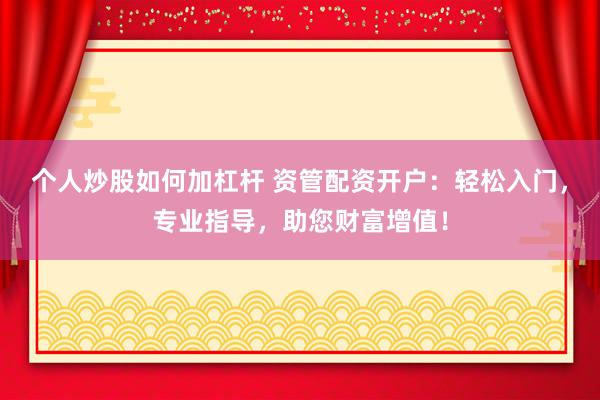 个人炒股如何加杠杆 资管配资开户：轻松入门，专业指导，助您财富增值！