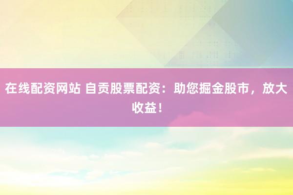 在线配资网站 自贡股票配资：助您掘金股市，放大收益！