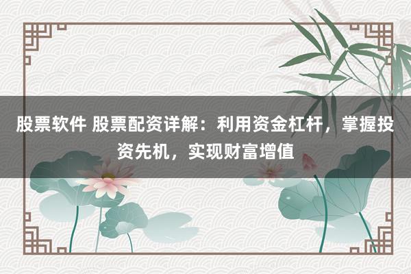 股票软件 股票配资详解：利用资金杠杆，掌握投资先机，实现财富增值