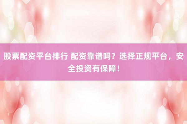 股票配资平台排行 配资靠谱吗？选择正规平台，安全投资有保障！