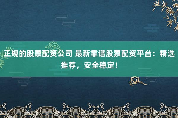 正规的股票配资公司 最新靠谱股票配资平台：精选推荐，安全稳定！