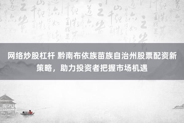 网络炒股杠杆 黔南布依族苗族自治州股票配资新策略，助力投资者把握市场机遇