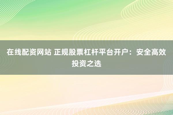 在线配资网站 正规股票杠杆平台开户：安全高效投资之选
