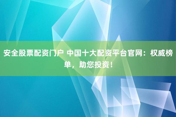 安全股票配资门户 中国十大配资平台官网：权威榜单，助您投资！