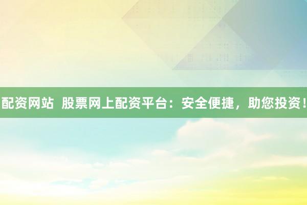 配资网站  股票网上配资平台：安全便捷，助您投资！