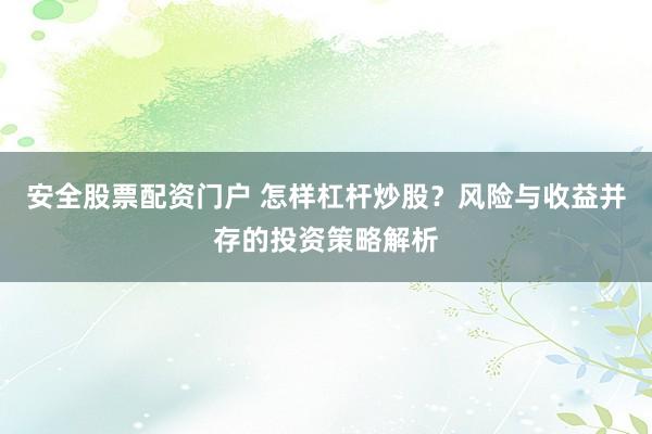 安全股票配资门户 怎样杠杆炒股？风险与收益并存的投资策略解析