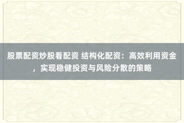 股票配资炒股看配资 结构化配资：高效利用资金，实现稳健投资与风险分散的策略