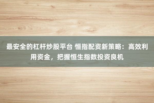 最安全的杠杆炒股平台 恒指配资新策略：高效利用资金，把握恒生指数投资良机