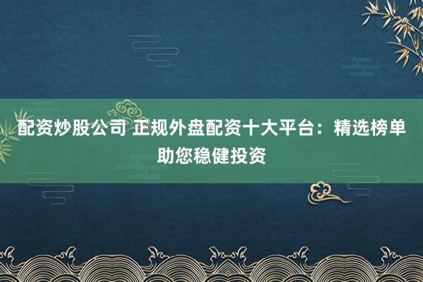 配资炒股公司 正规外盘配资十大平台：精选榜单助您稳健投资