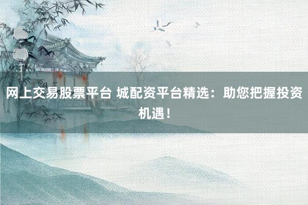 网上交易股票平台 城配资平台精选：助您把握投资机遇！