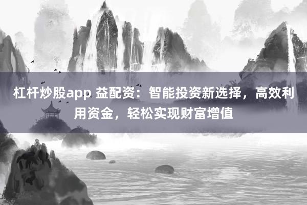 杠杆炒股app 益配资：智能投资新选择，高效利用资金，轻松实现财富增值