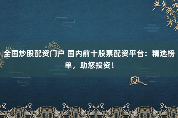 全国炒股配资门户 国内前十股票配资平台：精选榜单，助您投资！