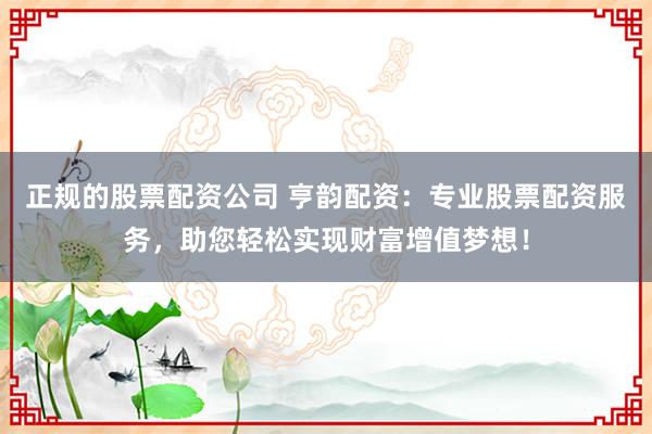 正规的股票配资公司 亨韵配资：专业股票配资服务，助您轻松实现财富增值梦想！