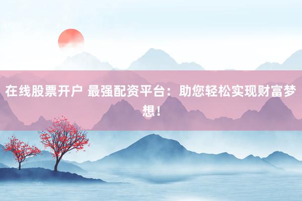 在线股票开户 最强配资平台：助您轻松实现财富梦想！