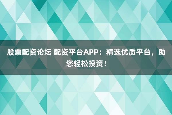 股票配资论坛 配资平台APP：精选优质平台，助您轻松投资！