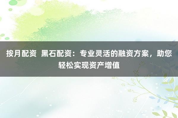 按月配资  黑石配资：专业灵活的融资方案，助您轻松实现资产增值