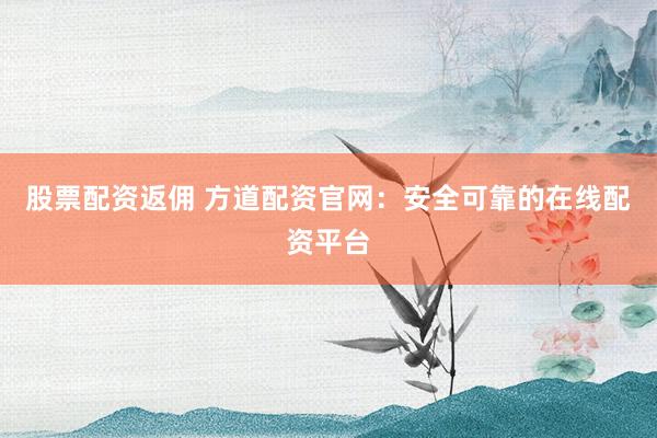 股票配资返佣 方道配资官网：安全可靠的在线配资平台
