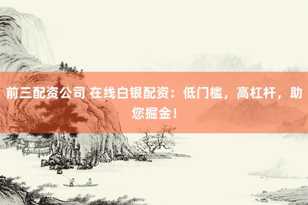 前三配资公司 在线白银配资：低门槛，高杠杆，助您掘金！