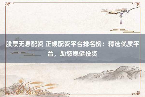 股票无息配资 正规配资平台排名榜：精选优质平台，助您稳健投资