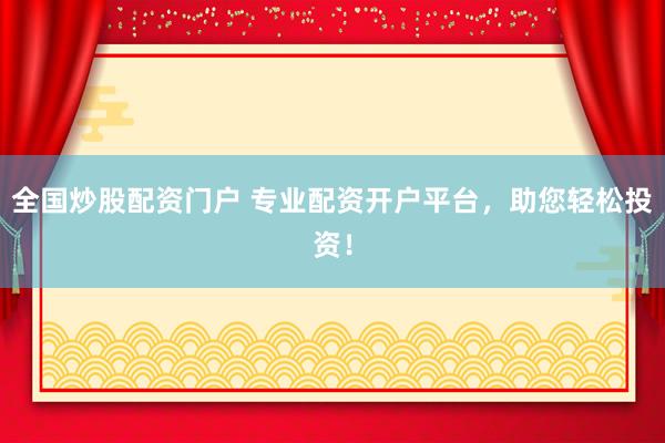 全国炒股配资门户 专业配资开户平台，助您轻松投资！