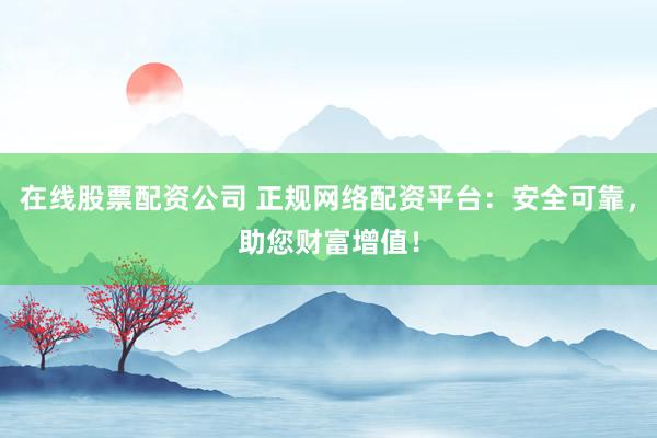 在线股票配资公司 正规网络配资平台：安全可靠，助您财富增值！