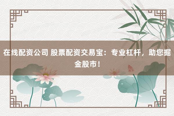 在线配资公司 股票配资交易宝：专业杠杆，助您掘金股市！
