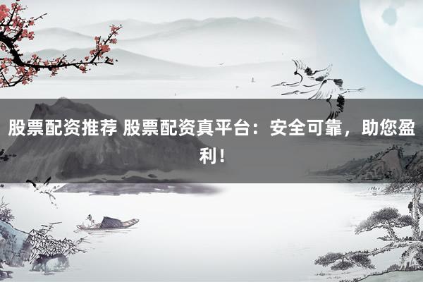 股票配资推荐 股票配资真平台：安全可靠，助您盈利！