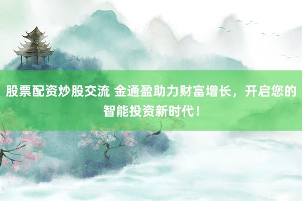 股票配资炒股交流 金通盈助力财富增长，开启您的智能投资新时代！