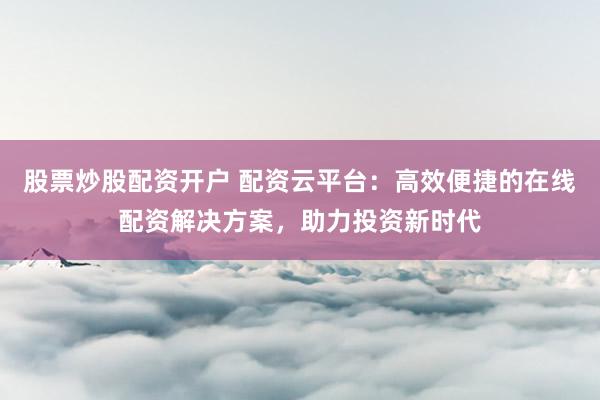 股票炒股配资开户 配资云平台：高效便捷的在线配资解决方案，助力投资新时代